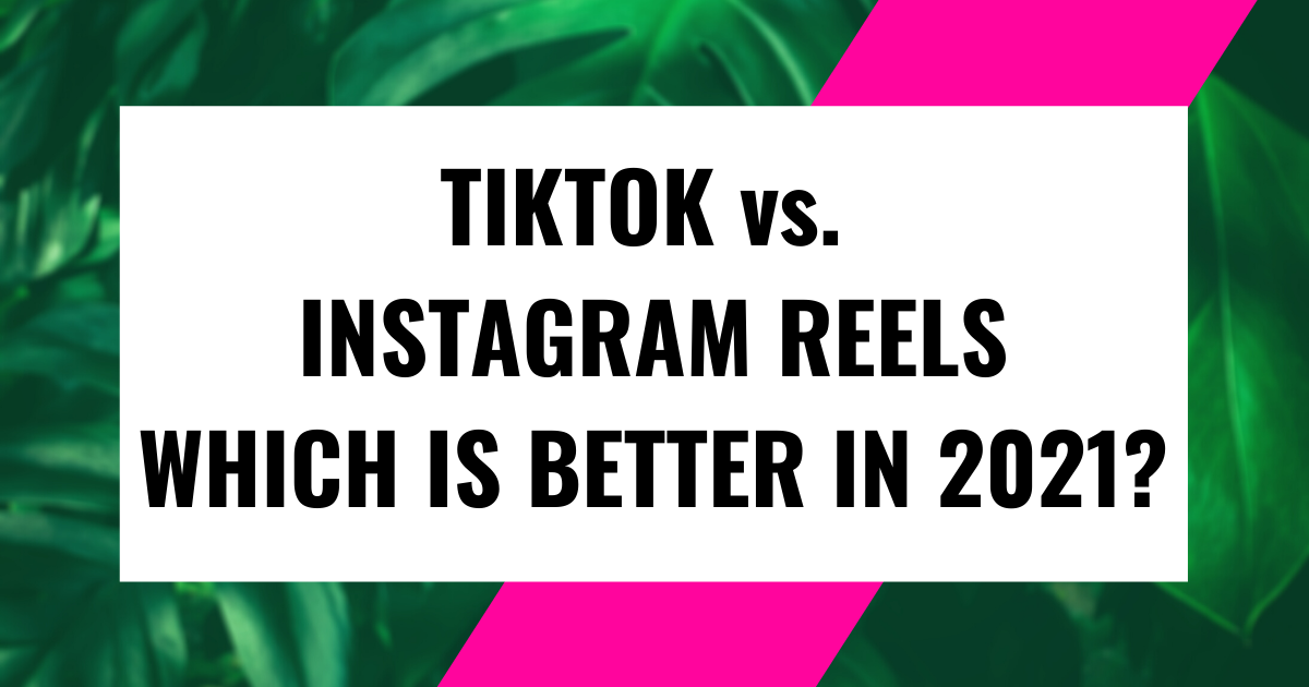 TikTok vs. Instagram Reels - Which is better in 2021?